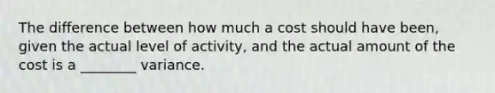 The difference between how much a cost should have been, given the actual level of activity, and the actual amount of the cost is a ________ variance.