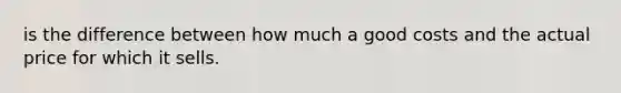 is the difference between how much a good costs and the actual price for which it sells.