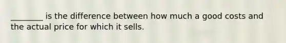 ________ is the difference between how much a good costs and the actual price for which it sells.