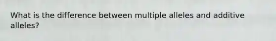 What is the difference between multiple alleles and additive alleles?