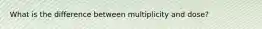 What is the difference between multiplicity and dose?