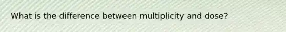 What is the difference between multiplicity and dose?