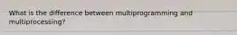 What is the difference between multiprogramming and multiprocessing?