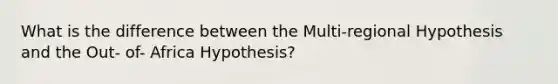 What is the difference between the Multi-regional Hypothesis and the Out- of- Africa Hypothesis?