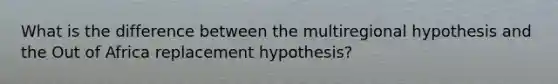 What is the difference between the multiregional hypothesis and the Out of Africa replacement hypothesis?