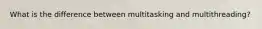 What is the difference between multitasking and multithreading?