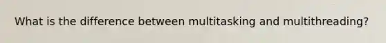 What is the difference between multitasking and multithreading?