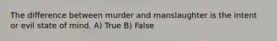 The difference between murder and manslaughter is the intent or evil state of mind. A) True B) False