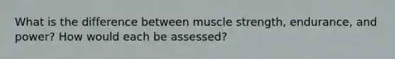 What is the difference between muscle strength, endurance, and power? How would each be assessed?