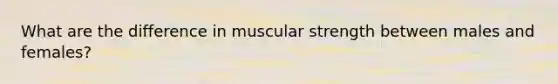 What are the difference in muscular strength between males and females?