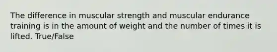 The difference in muscular strength and muscular endurance training is in the amount of weight and the number of times it is lifted. True/False