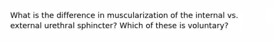 What is the difference in muscularization of the internal vs. external urethral sphincter? Which of these is voluntary?