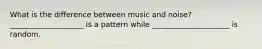 What is the difference between music and noise? ____________________ is a pattern while _____________________ is random.