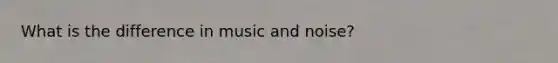 What is the difference in music and noise?