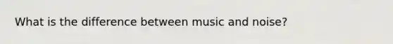 What is the difference between music and noise?