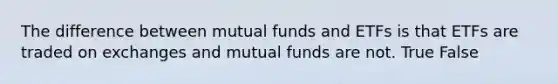 The difference between mutual funds and ETFs is that ETFs are traded on exchanges and mutual funds are not. True False