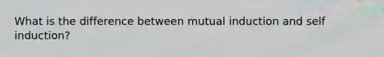 What is the difference between mutual induction and self induction?