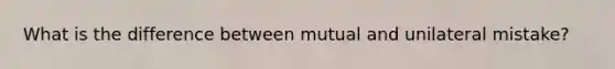 What is the difference between mutual and unilateral mistake?