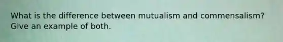 What is the difference between mutualism and commensalism? Give an example of both.