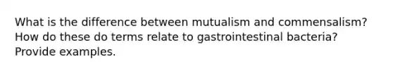 What is the difference between mutualism and commensalism? How do these do terms relate to gastrointestinal bacteria? Provide examples.