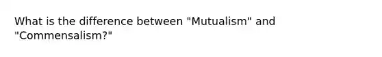 What is the difference between "Mutualism" and "Commensalism?"