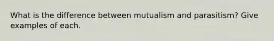 What is the difference between mutualism and parasitism? Give examples of each.