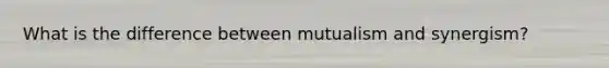 What is the difference between mutualism and synergism?