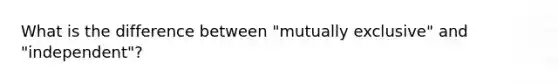 What is the difference between "mutually exclusive" and "independent"?