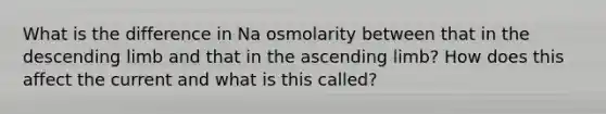 What is the difference in Na osmolarity between that in the descending limb and that in the ascending limb? How does this affect the current and what is this called?