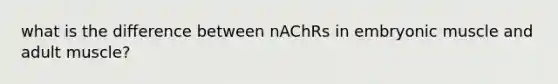 what is the difference between nAChRs in embryonic muscle and adult muscle?