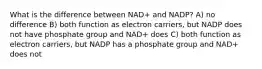 What is the difference between NAD+ and NADP? A) no difference B) both function as electron carriers, but NADP does not have phosphate group and NAD+ does C) both function as electron carriers, but NADP has a phosphate group and NAD+ does not