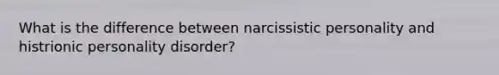 What is the difference between narcissistic personality and histrionic personality disorder?