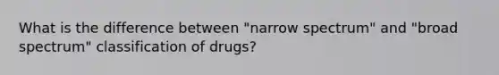 What is the difference between "narrow spectrum" and "broad spectrum" classification of drugs?