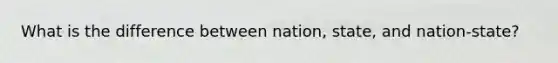 What is the difference between nation, state, and nation-state?