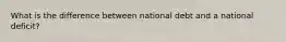 What is the difference between national debt and a national deficit?