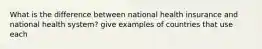 What is the difference between national health insurance and national health system? give examples of countries that use each