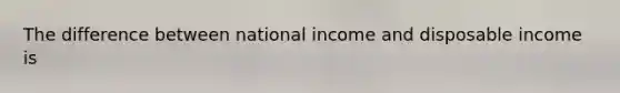 The difference between national income and disposable income is