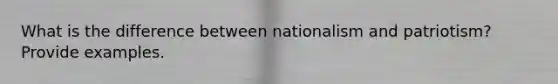 What is the difference between nationalism and patriotism? Provide examples.