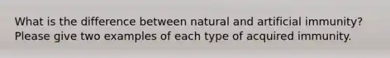 What is the difference between natural and artificial immunity? Please give two examples of each type of acquired immunity.