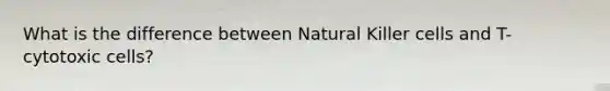 What is the difference between Natural Killer cells and T-cytotoxic cells?