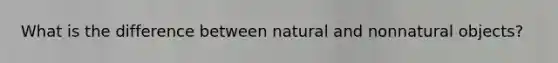 What is the difference between natural and nonnatural objects?