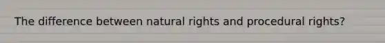 The difference between natural rights and procedural rights?