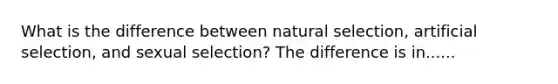 What is the difference between natural selection, artificial selection, and sexual selection? The difference is in......