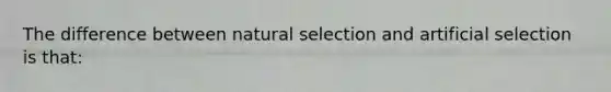 The difference between natural selection and artificial selection is that: