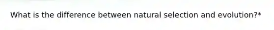 What is the difference between natural selection and evolution?*