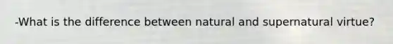 -What is the difference between natural and supernatural virtue?