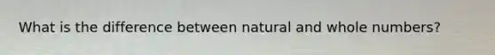 What is the difference between natural and whole numbers?