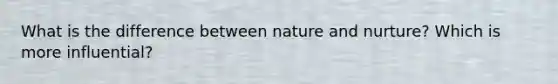 What is the difference between nature and nurture? Which is more influential?