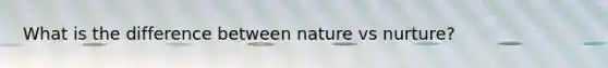 What is the difference between nature vs nurture?