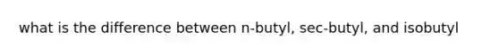 what is the difference between n-butyl, sec-butyl, and isobutyl